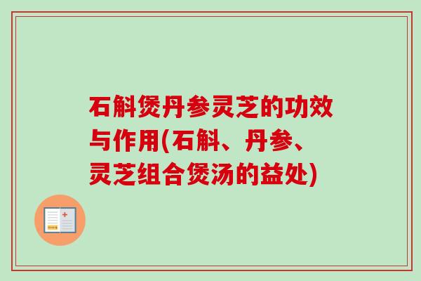 石斛煲丹参灵芝的功效与作用(石斛、丹参、灵芝组合煲汤的益处) 石斛煲丹参灵芝的功效与作用(石斛、丹参、灵芝组合煲汤的益处)
