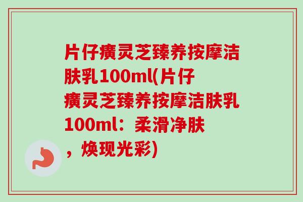 片仔癀灵芝臻养按摩洁肤乳100ml(片仔癀灵芝臻养按摩洁肤乳100ml：柔滑净肤，焕现光彩)