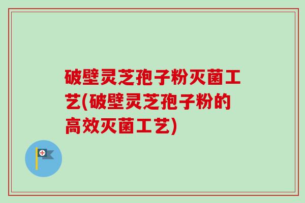 破壁灵芝孢子粉灭菌工艺(破壁灵芝孢子粉的高效灭菌工艺) 破壁灵芝孢子粉灭菌工艺(破壁灵芝孢子粉的高效灭菌工艺)
