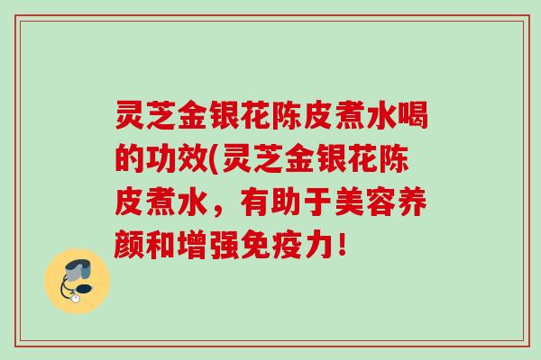 灵芝金银花陈皮煮水喝的功效(灵芝金银花陈皮煮水，有助于美容养颜和增强免疫力！