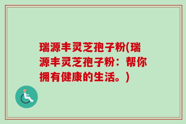 瑞源丰灵芝孢子粉(瑞源丰灵芝孢子粉：帮你拥有健康的生活。)
