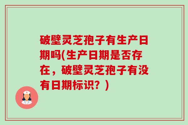 破壁灵芝孢子有生产日期吗(生产日期是否存在,破壁灵芝孢子有没有日期标识?) 破壁灵芝孢子有生产日期吗(生产日期是否存在,破壁灵芝孢子有没有日期标识?)