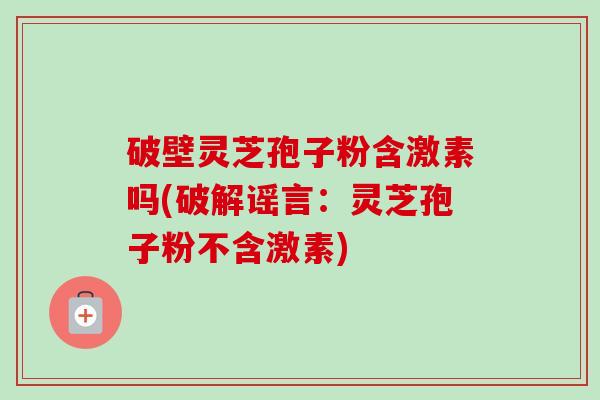 破壁灵芝孢子粉含激素吗(破解谣言：灵芝孢子粉不含激素)