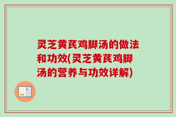 灵芝黄芪鸡脚汤的做法和功效(灵芝黄芪鸡脚汤的营养与功效详解) 灵芝黄芪鸡脚汤的做法和功效(灵芝黄芪鸡脚汤的营养与功效详解)