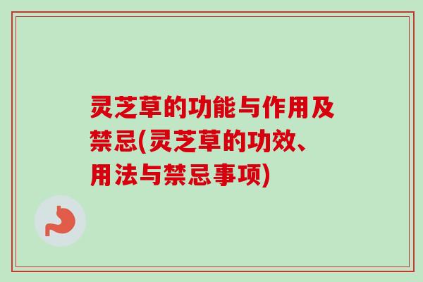 灵芝草的功能与作用及禁忌(灵芝草的功效、用法与禁忌事项) 灵芝草的功能与作用及禁忌(灵芝草的功效、用法与禁忌事项)