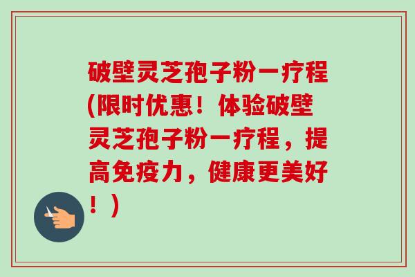 破壁灵芝孢子粉一疗程(限时优惠!体验破壁灵芝孢子粉一疗程,提高免疫力,健康更美好!) 破壁灵芝孢子粉一疗程(限时优惠!体验破壁灵芝孢子粉一疗程,提高免疫力,健康更美好!)