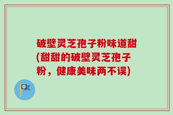 破壁灵芝孢子粉味道甜(甜甜的破壁灵芝孢子粉,健康美味两不误) 破壁灵芝孢子粉味道甜(甜甜的破壁灵芝孢子粉,健康美味两不误)