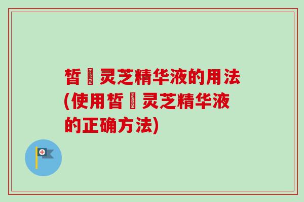 皙玥灵芝精华液的用法(使用皙玥灵芝精华液的正确方法) 皙玥灵芝精华液的用法(使用皙玥灵芝精华液的正确方法)