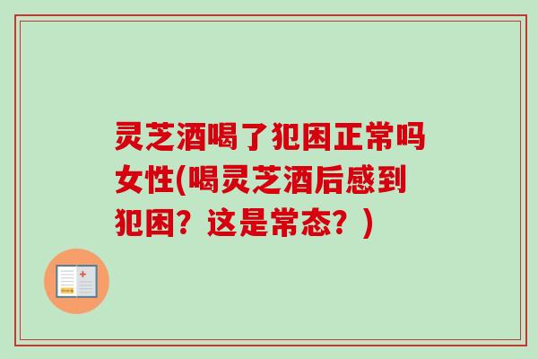 灵芝酒喝了犯困正常吗女性(喝灵芝酒后感到犯困?这是常态?) 灵芝酒喝了犯困正常吗女性(喝灵芝酒后感到犯困?这是常态?)