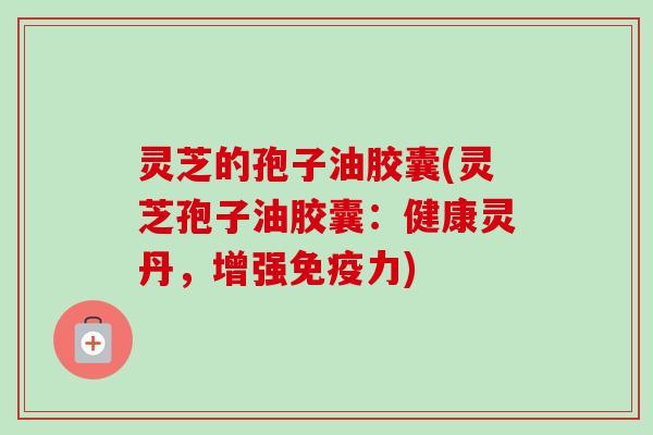 灵芝的孢子油胶囊(灵芝孢子油胶囊:健康灵丹,增强免疫力) 灵芝的孢子油胶囊(灵芝孢子油胶囊:健康灵丹,增强免疫力)