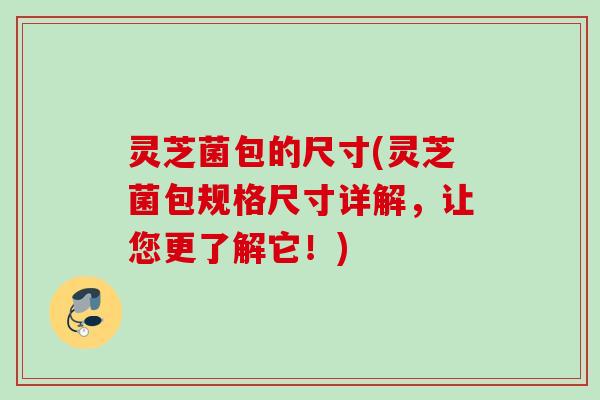 灵芝菌包的尺寸(灵芝菌包规格尺寸详解，让您更了解它！)