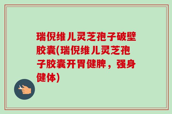 瑞倪维儿灵芝孢子破壁胶囊(瑞倪维儿灵芝孢子胶囊开胃健脾，强身健体)