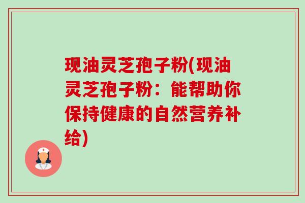 现油灵芝孢子粉(现油灵芝孢子粉:能帮助你保持健康的自然营养补给) 现油灵芝孢子粉(现油灵芝孢子粉:能帮助你保持健康的自然营养补给)