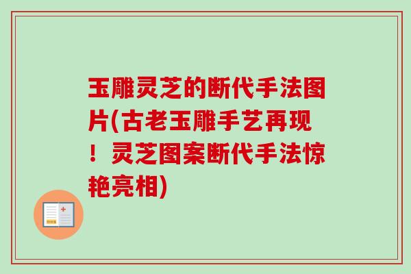 玉雕灵芝的断代手法图片(古老玉雕手艺再现!灵芝图案断代手法惊艳亮相) 玉雕灵芝的断代手法图片(古老玉雕手艺再现!灵芝图案断代手法惊艳亮相)