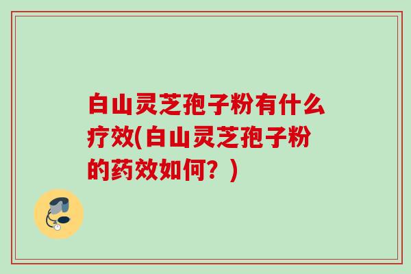 白山灵芝孢子粉有什么疗效(白山灵芝孢子粉的如何?) 白山灵芝孢子粉有什么疗效(白山灵芝孢子粉的如何?)