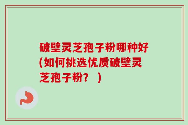 破壁灵芝孢子粉哪种好(如何挑选优质破壁灵芝孢子粉? ) 破壁灵芝孢子粉哪种好(如何挑选优质破壁灵芝孢子粉? )