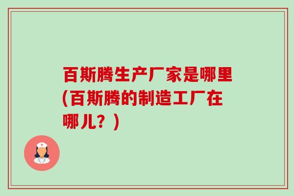 百斯腾生产厂家是哪里(百斯腾的制造工厂在哪儿?) 百斯腾生产厂家是哪里(百斯腾的制造工厂在哪儿?)