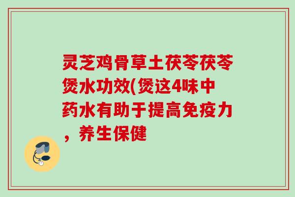 灵芝鸡骨草土茯苓茯苓煲水功效(煲这4味水有助于提高免疫力,养生保健 灵芝鸡骨草土茯苓茯苓煲水功效(煲这4味水有助于提高免疫力,养生保健