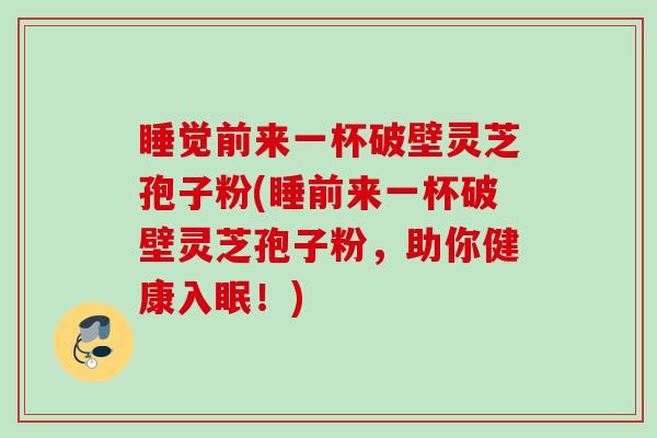 睡觉前来一杯破壁灵芝孢子粉(睡前来一杯破壁灵芝孢子粉，助你健康入眠！)