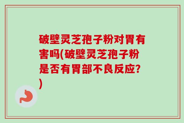 破壁灵芝孢子粉对胃有害吗(破壁灵芝孢子粉是否有胃部不良反应?) 破壁灵芝孢子粉对胃有害吗(破壁灵芝孢子粉是否有胃部不良反应?)