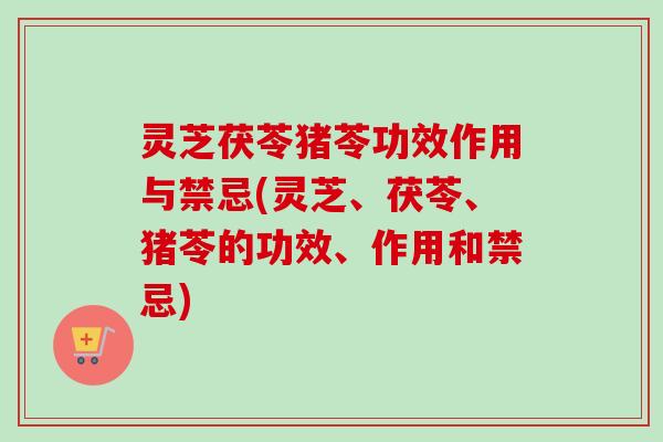 灵芝茯苓猪苓功效作用与禁忌(灵芝、茯苓、猪苓的功效、作用和禁忌) 灵芝茯苓猪苓功效作用与禁忌(灵芝、茯苓、猪苓的功效、作用和禁忌)