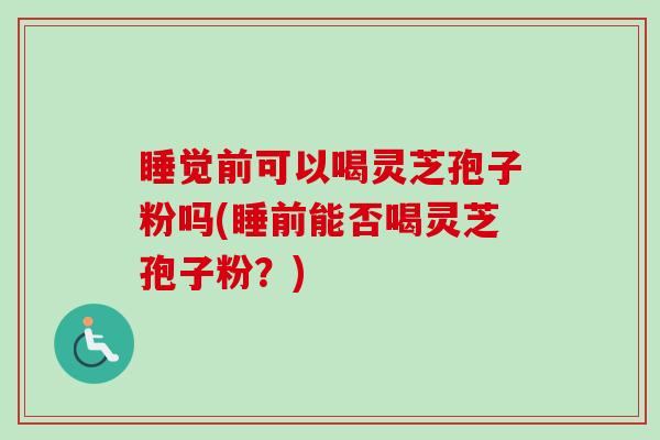 睡觉前可以喝灵芝孢子粉吗(睡前能否喝灵芝孢子粉?) 睡觉前可以喝灵芝孢子粉吗(睡前能否喝灵芝孢子粉?)