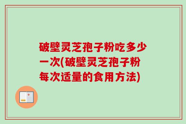 破壁灵芝孢子粉吃多少一次(破壁灵芝孢子粉每次适量的食用方法)
