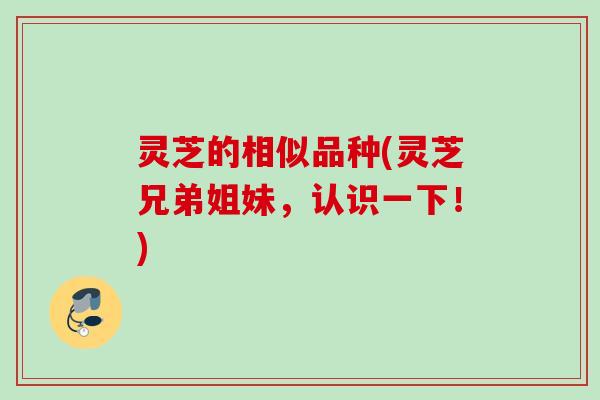 灵芝的相似品种(灵芝兄弟姐妹,认识一下!) 灵芝的相似品种(灵芝兄弟姐妹,认识一下!)
