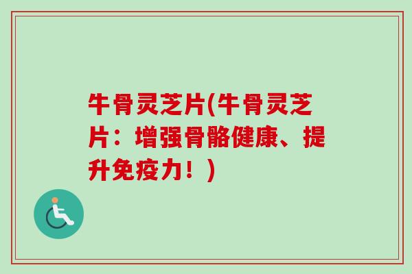 牛骨灵芝片(牛骨灵芝片:增强骨骼健康、提升免疫力!) 牛骨灵芝片(牛骨灵芝片:增强骨骼健康、提升免疫力!)