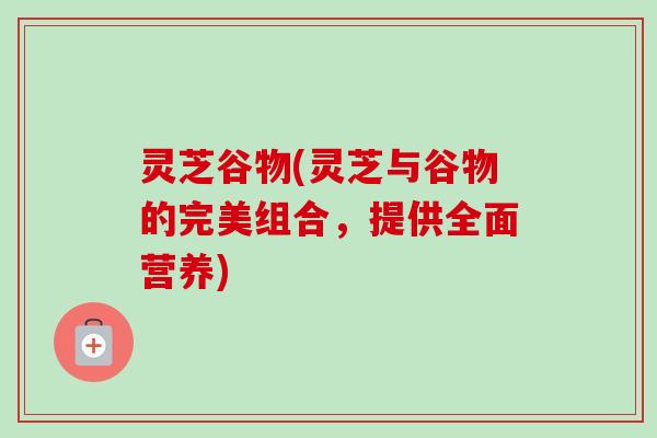 灵芝谷物(灵芝与谷物的完美组合,提供全面营养) 灵芝谷物(灵芝与谷物的完美组合,提供全面营养)