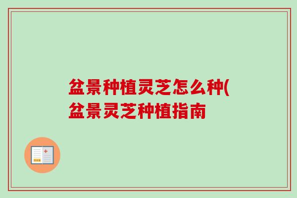 盆景种植灵芝怎么种(盆景灵芝种植指南 盆景种植灵芝怎么种(盆景灵芝种植指南