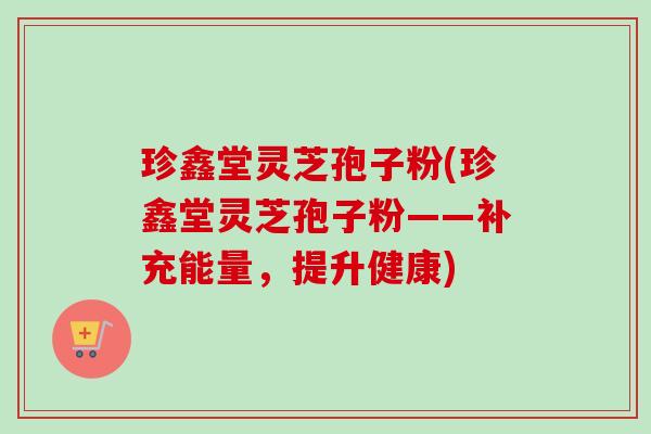 珍鑫堂灵芝孢子粉(珍鑫堂灵芝孢子粉——补充能量,提升健康) 珍鑫堂灵芝孢子粉(珍鑫堂灵芝孢子粉——补充能量,提升健康)