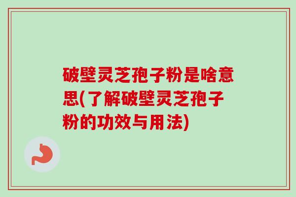 破壁灵芝孢子粉是啥意思(了解破壁灵芝孢子粉的功效与用法)
