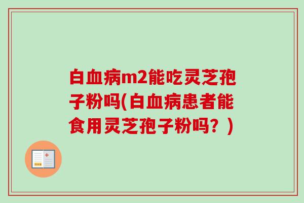 白m2能吃灵芝孢子粉吗(白患者能食用灵芝孢子粉吗?) 白m2能吃灵芝孢子粉吗(白患者能食用灵芝孢子粉吗?)