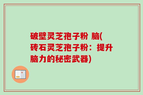 破壁灵芝孢子粉 脑(砖石灵芝孢子粉:提升脑力的秘密武器) 破壁灵芝孢子粉 脑(砖石灵芝孢子粉:提升脑力的秘密武器)