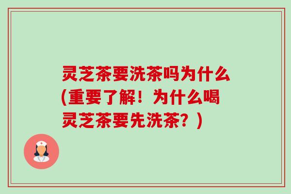 灵芝茶要洗茶吗为什么(重要了解！为什么喝灵芝茶要先洗茶？)