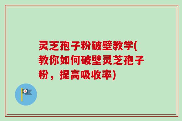 灵芝孢子粉破壁教学(教你如何破壁灵芝孢子粉,提高吸收率) 灵芝孢子粉破壁教学(教你如何破壁灵芝孢子粉,提高吸收率)