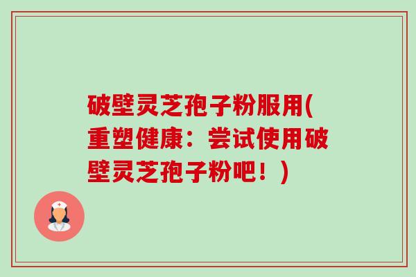 破壁灵芝孢子粉服用(重塑健康:尝试使用破壁灵芝孢子粉吧!) 破壁灵芝孢子粉服用(重塑健康:尝试使用破壁灵芝孢子粉吧!)