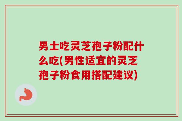 男士吃灵芝孢子粉配什么吃(男性适宜的灵芝孢子粉食用搭配建议) 男士吃灵芝孢子粉配什么吃(男性适宜的灵芝孢子粉食用搭配建议)