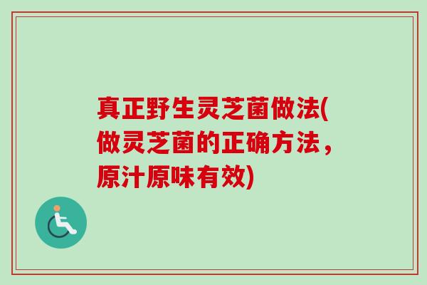 真正野生灵芝菌做法(做灵芝菌的正确方法，原汁原味有效)