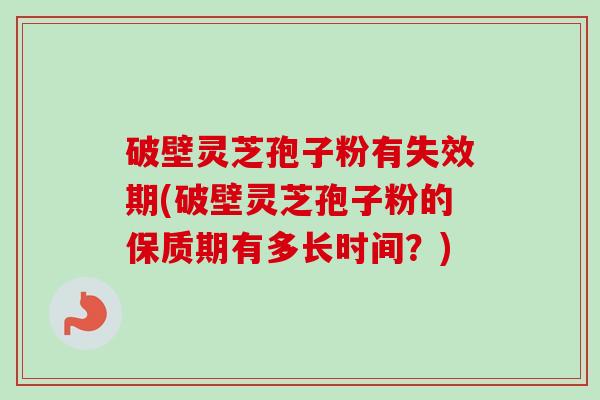 破壁灵芝孢子粉有失效期(破壁灵芝孢子粉的保质期有多长时间?) 破壁灵芝孢子粉有失效期(破壁灵芝孢子粉的保质期有多长时间?)
