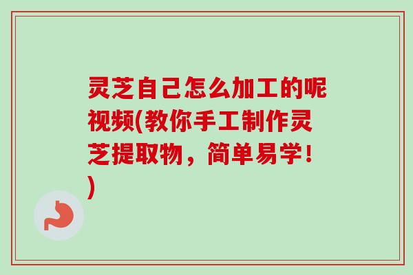 灵芝自己怎么加工的呢视频(教你手工制作灵芝提取物,简单易学!) 灵芝自己怎么加工的呢视频(教你手工制作灵芝提取物,简单易学!)
