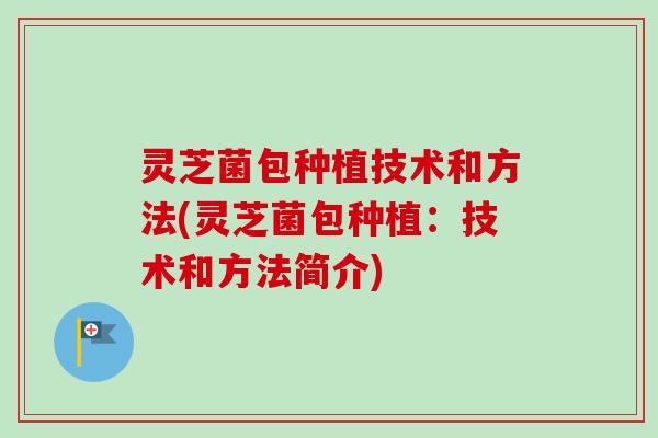 灵芝菌包种植技术和方法(灵芝菌包种植:技术和方法简介) 灵芝菌包种植技术和方法(灵芝菌包种植:技术和方法简介)