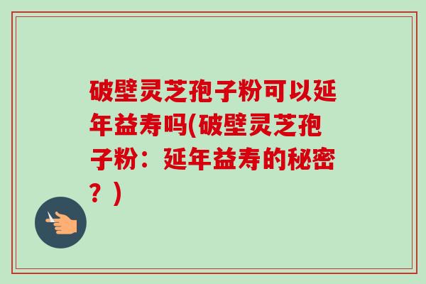 破壁灵芝孢子粉可以延年益寿吗(破壁灵芝孢子粉：延年益寿的秘密？)