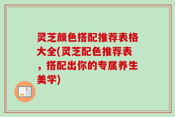 灵芝颜色搭配推荐表格大全(灵芝配色推荐表，搭配出你的专属养生美学)