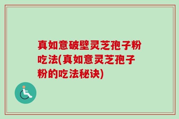 真如意破壁灵芝孢子粉吃法(真如意灵芝孢子粉的吃法秘诀) 真如意破壁灵芝孢子粉吃法(真如意灵芝孢子粉的吃法秘诀)