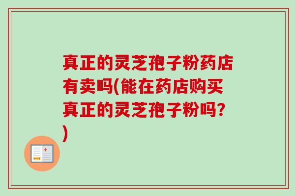 真正的灵芝孢子粉药店有卖吗(能在药店购买真正的灵芝孢子粉吗?) 真正的灵芝孢子粉药店有卖吗(能在药店购买真正的灵芝孢子粉吗?)