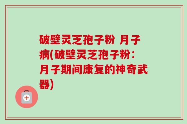 破壁灵芝孢子粉 月子(破壁灵芝孢子粉:月子期间康复的神奇武器) 破壁灵芝孢子粉 月子(破壁灵芝孢子粉:月子期间康复的神奇武器)