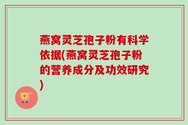 燕窝灵芝孢子粉有科学依据(燕窝灵芝孢子粉的营养成分及功效研究) 燕窝灵芝孢子粉有科学依据(燕窝灵芝孢子粉的营养成分及功效研究)