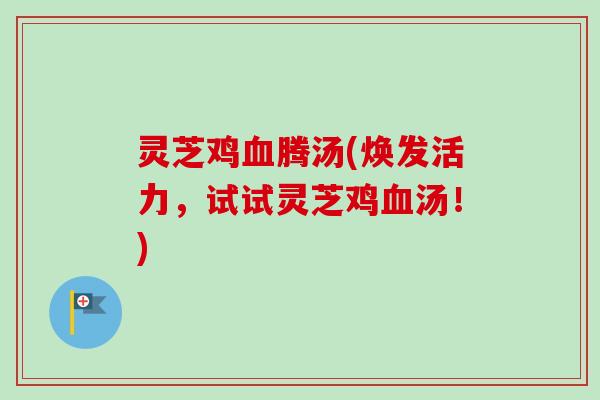 灵芝鸡腾汤(焕发活力,试试灵芝鸡汤!) 灵芝鸡腾汤(焕发活力,试试灵芝鸡汤!)